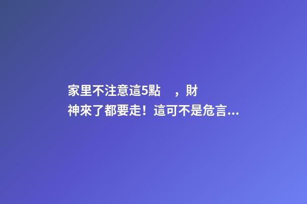 家里不注意這5點，財神來了都要走！這可不是危言聳聽喲
